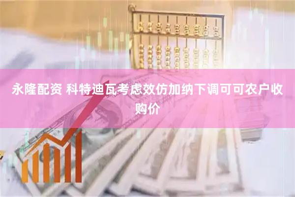 永隆配资 科特迪瓦考虑效仿加纳下调可可农户收购价