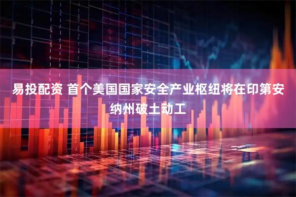 易投配资 首个美国国家安全产业枢纽将在印第安纳州破土动工