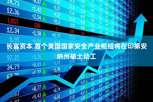 长富资本 首个美国国家安全产业枢纽将在印第安纳州破土动工