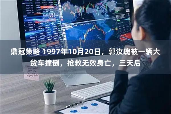 鼎冠策略 1997年10月20日，郭汝瑰被一辆大货车撞倒，抢救无效身亡，三天后