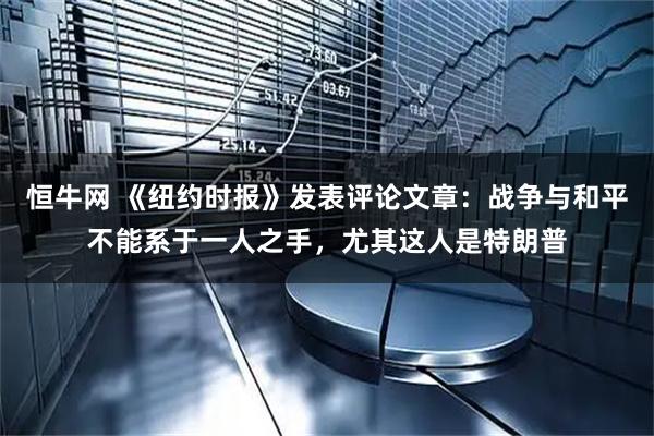 恒牛网 《纽约时报》发表评论文章：战争与和平不能系于一人之手，尤其这人是特朗普