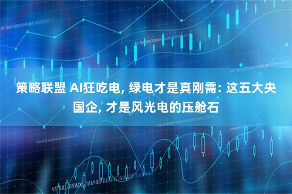 策略联盟 AI狂吃电, 绿电才是真刚需: 这五大央国企, 才是风光电的压舱石