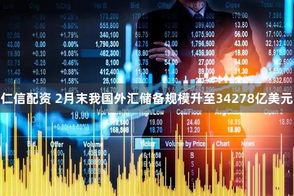 仁信配资 2月末我国外汇储备规模升至34278亿美元