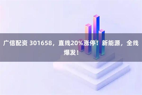 广信配资 301658，直线20%涨停！新能源，全线爆发！
