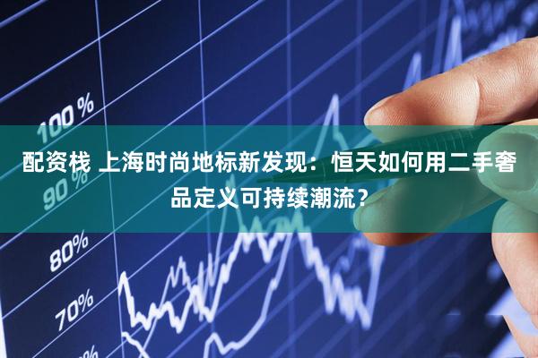 配资栈 上海时尚地标新发现：恒天如何用二手奢品定义可持续潮流？