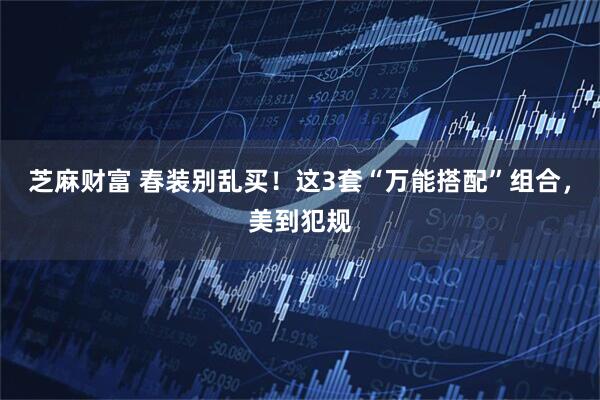 芝麻财富 春装别乱买！这3套“万能搭配”组合，美到犯规