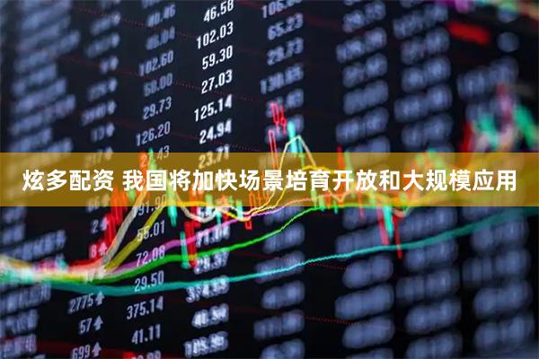 炫多配资 我国将加快场景培育开放和大规模应用