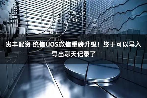 贵丰配资 统信UOS微信重磅升级！终于可以导入导出聊天记录了