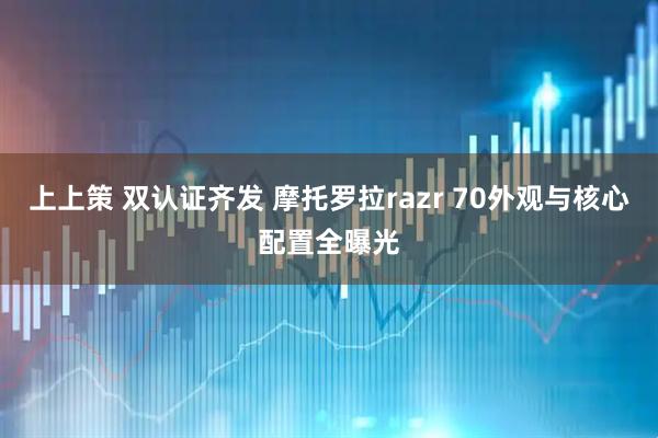 上上策 双认证齐发 摩托罗拉razr 70外观与核心配置全曝光