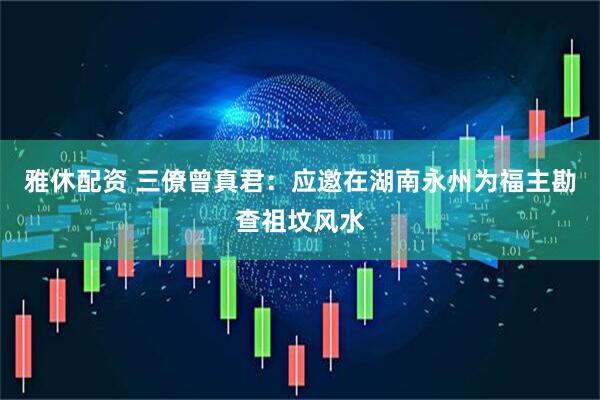 雅休配资 三僚曾真君：应邀在湖南永州为福主勘查祖坟风水