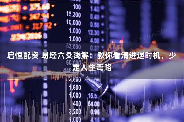 启恒配资 易经六爻浅解：教你看清进退时机，少走人生弯路