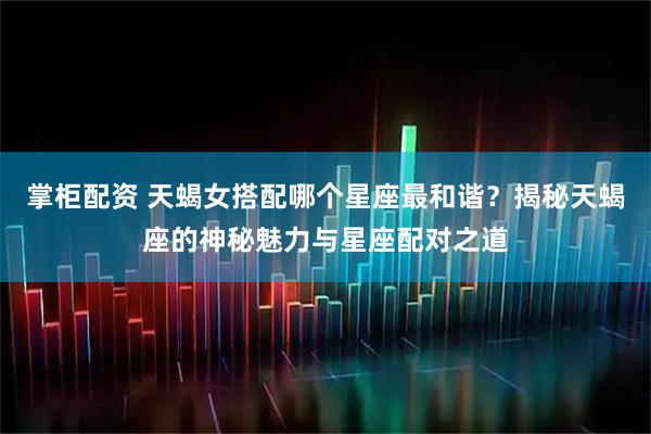 掌柜配资 天蝎女搭配哪个星座最和谐？揭秘天蝎座的神秘魅力与星座配对之道
