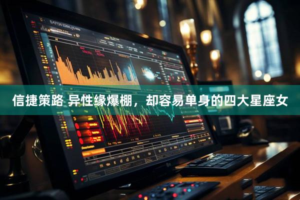 信捷策路 异性缘爆棚，却容易单身的四大星座女