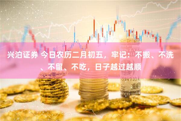 兴泊证券 今日农历二月初五，牢记：不搬、不洗、不留、不吃，日子越过越顺