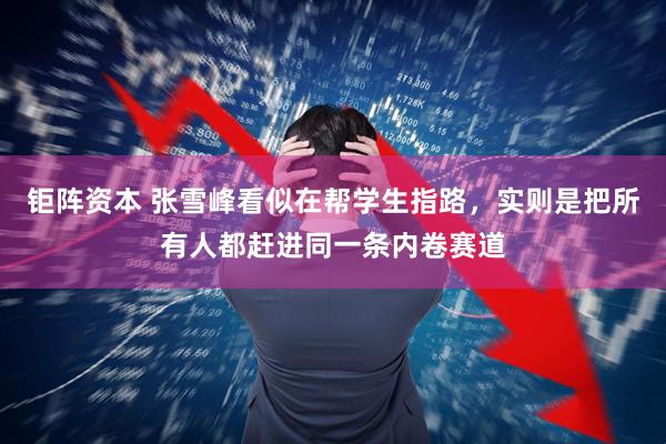 钜阵资本 张雪峰看似在帮学生指路，实则是把所有人都赶进同一条内卷赛道