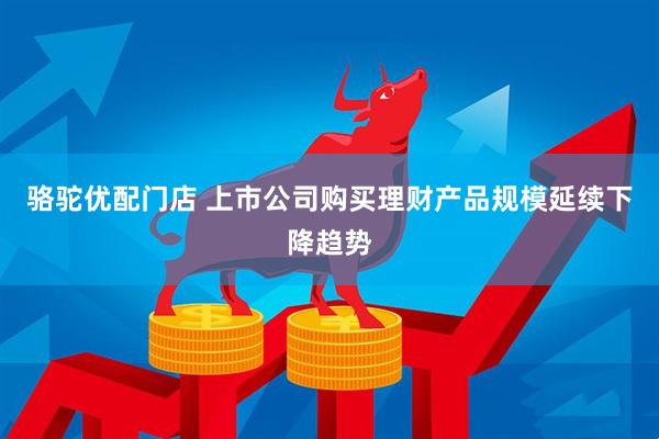 骆驼优配门店 上市公司购买理财产品规模延续下降趋势