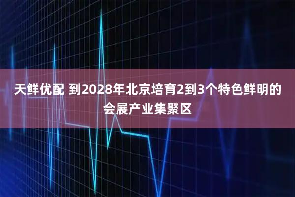 天鲜优配 到2028年北京培育2到3个特色鲜明的会展产业集聚区