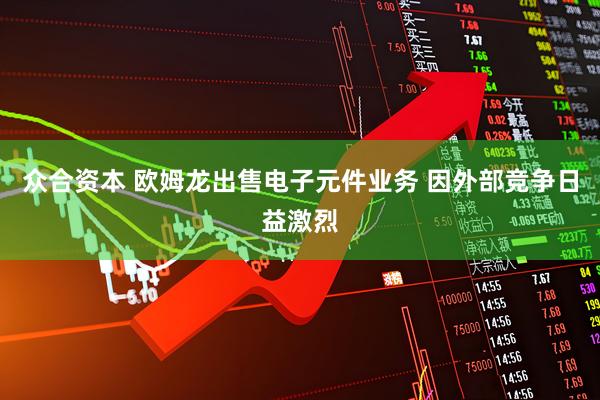 众合资本 欧姆龙出售电子元件业务 因外部竞争日益激烈