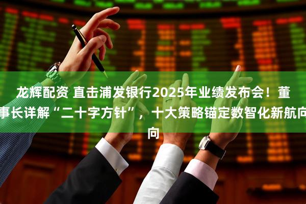 龙辉配资 直击浦发银行2025年业绩发布会！董事长详解“二十字方针”，十大策略锚定数智化新航向