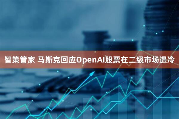 智策管家 马斯克回应OpenAI股票在二级市场遇冷