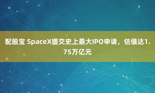 配股宝 SpaceX提交史上最大IPO申请，估值达1.75万亿元