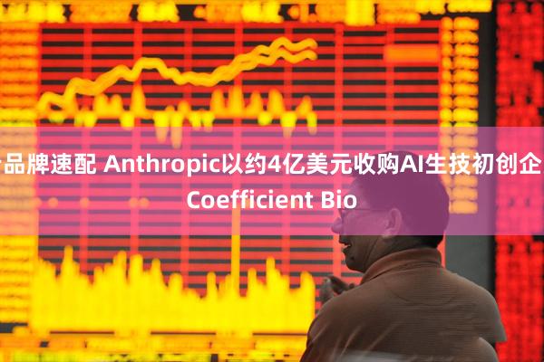 老品牌速配 Anthropic以约4亿美元收购AI生技初创企业Coefficient Bio