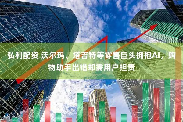 弘利配资 沃尔玛、塔吉特等零售巨头拥抱AI，购物助手出错却需用户担责
