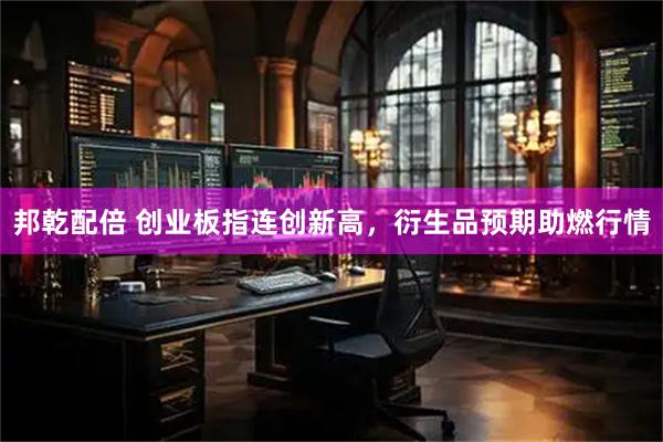 邦乾配倍 创业板指连创新高，衍生品预期助燃行情