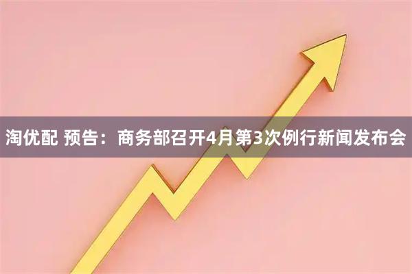 淘优配 预告：商务部召开4月第3次例行新闻发布会