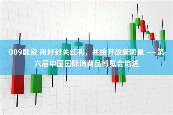 009配资 用好封关红利，共绘开放新图景 ——第六届中国国际消费品博览会综述