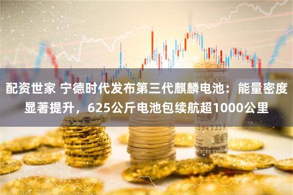 配资世家 宁德时代发布第三代麒麟电池：能量密度显著提升，625公斤电池包续航超1000公里