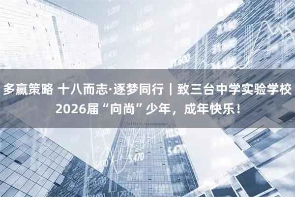 多赢策略 十八而志·逐梦同行｜致三台中学实验学校2026届“向尚”少年，成年快乐！