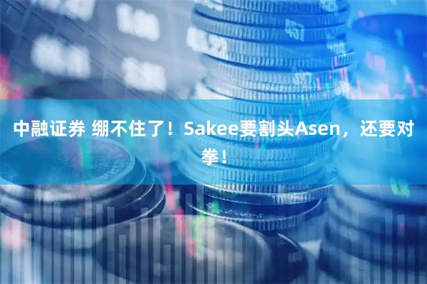 中融证券 绷不住了！Sakee要割头Asen，还要对拳！