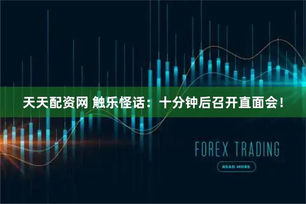 天天配资网 触乐怪话：十分钟后召开直面会！