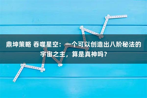鼎坤策略 吞噬星空：一个可以创造出八阶秘法的宇宙之主，算是真神吗？