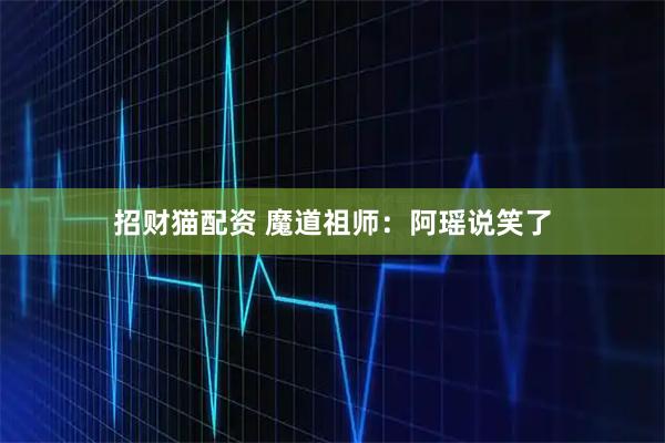 招财猫配资 魔道祖师：阿瑶说笑了