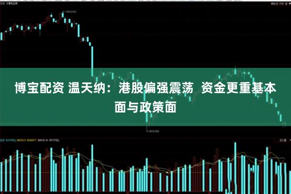 博宝配资 温天纳：港股偏强震荡  资金更重基本面与政策面