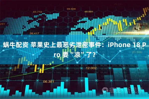 蜗牛配资 苹果史上最恶劣泄密事件：iPhone 18 Pro 要“凉”了？