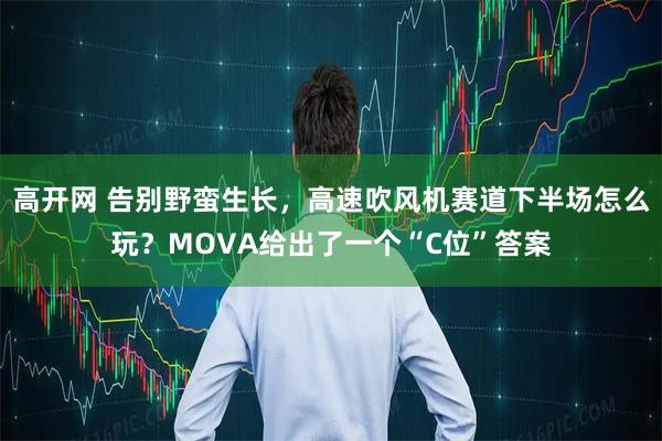 高开网 告别野蛮生长，高速吹风机赛道下半场怎么玩？MOVA给出了一个“C位”答案