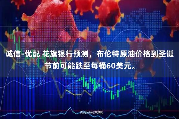 诚信-优配 花旗银行预测，布伦特原油价格到圣诞节前可能跌至每桶60美元。