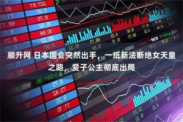 顺升网 日本国会突然出手，一纸新法断绝女天皇之路，爱子公主彻底出局