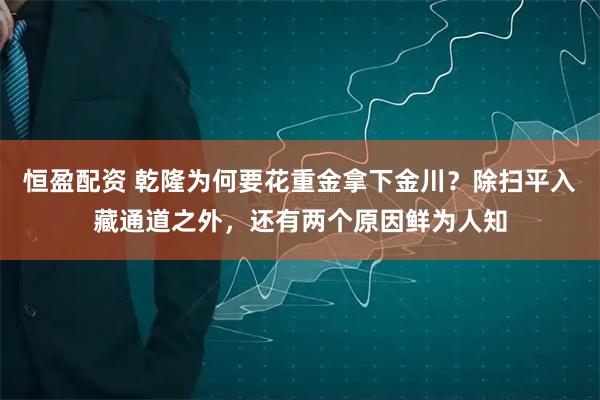 恒盈配资 乾隆为何要花重金拿下金川？除扫平入藏通道之外，还有两个原因鲜为人知