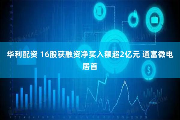 华利配资 16股获融资净买入额超2亿元 通富微电居首
