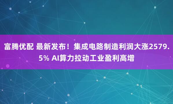 富腾优配 最新发布！集成电路制造利润大涨2579.5% AI算力拉动工业盈利高增