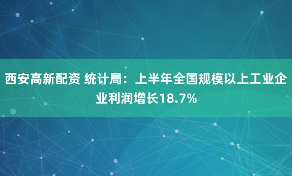 西安高新配资 统计局：上半年全国规模以上工业企业利润增长18.7%