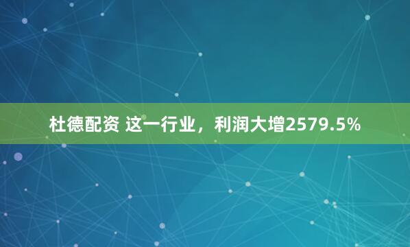 杜德配资 这一行业，利润大增2579.5%