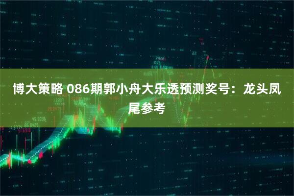 博大策略 086期郭小舟大乐透预测奖号：龙头凤尾参考