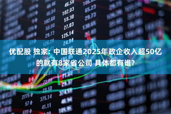 优配股 独家: 中国联通2025年政企收入超50亿的就有8家省公司 具体都有谁?