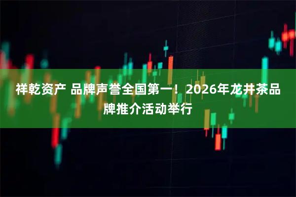 祥乾资产 品牌声誉全国第一！2026年龙井茶品牌推介活动举行