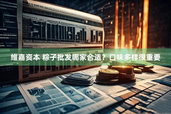 维嘉资本 粽子批发哪家合适？口味多样很重要